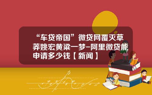 “车贷帝国”微贷网覆灭草莽姚宏黄粱一梦-阿里微贷能申请多少钱【新闻】