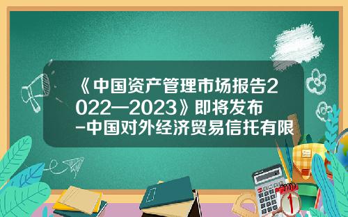 《中国资产管理市场报告2022—2023》即将发布-中国对外经济贸易信托有限公司怎么样