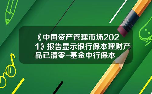 《中国资产管理市场2021》报告显示银行保本理财产品已清零-基金中行保本