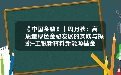 《中国金融》｜周月秋：高质量绿色金融发展的实践与探索-工银新材料新能源基金