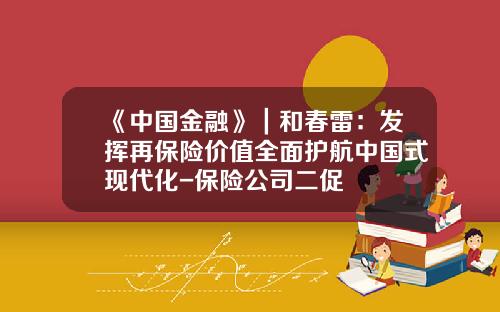 《中国金融》｜和春雷：发挥再保险价值全面护航中国式现代化-保险公司二促