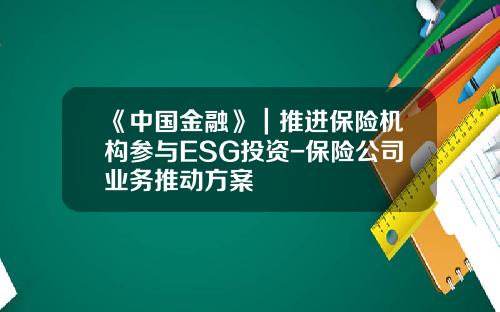 《中国金融》｜推进保险机构参与ESG投资-保险公司业务推动方案