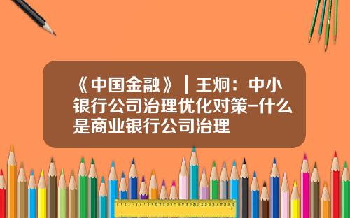 《中国金融》｜王炯：中小银行公司治理优化对策-什么是商业银行公司治理