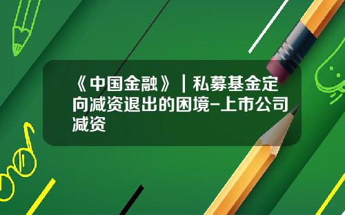 《中国金融》｜私募基金定向减资退出的困境-上市公司减资