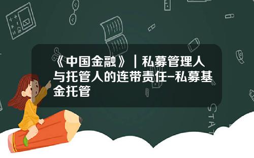 《中国金融》｜私募管理人与托管人的连带责任-私募基金托管