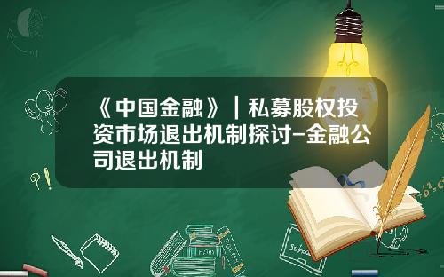 《中国金融》｜私募股权投资市场退出机制探讨-金融公司退出机制