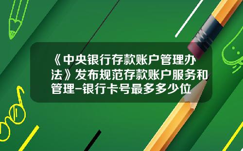 《中央银行存款账户管理办法》发布规范存款账户服务和管理-银行卡号最多多少位