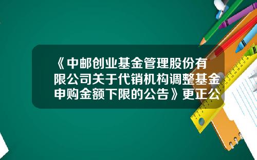 《中邮创业基金管理股份有限公司关于代销机构调整基金申购金额下限的公告》更正公告-中邮基金公司官方网站