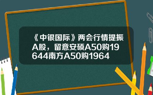 《中银国际》两会行情提振A股，留意安硕A50购19644南方A50购19643-安徽安硕资讯股票