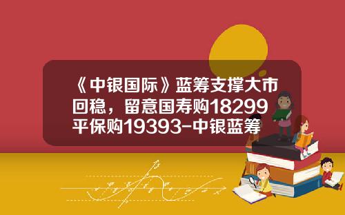 《中银国际》蓝筹支撑大市回稳，留意国寿购18299平保购19393-中银蓝筹基金