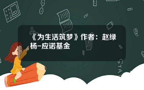 《为生活筑梦》作者：赵绿杨-应诺基金