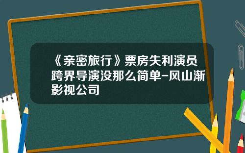 《亲密旅行》票房失利演员跨界导演没那么简单-风山渐影视公司