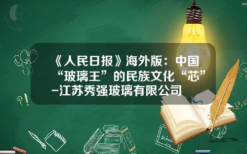 《人民日报》海外版：中国“玻璃王”的民族文化“芯”-江苏秀强玻璃有限公司