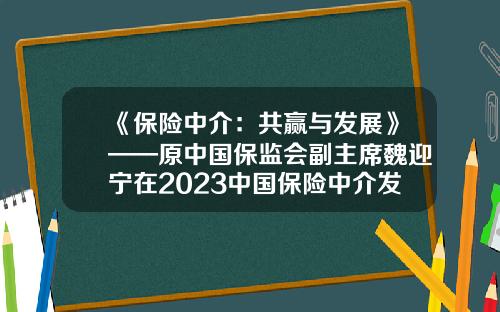 《保险中介：共赢与发展》——原中国保监会副主席魏迎宁在2023中国保险中介发展高峰论坛的现场演讲-北京联合保险经纪公司