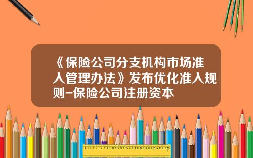 《保险公司分支机构市场准入管理办法》发布优化准入规则-保险公司注册资本