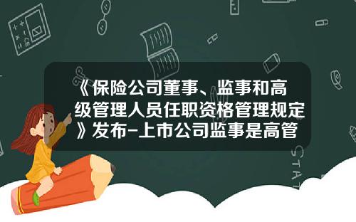 《保险公司董事、监事和高级管理人员任职资格管理规定》发布-上市公司监事是高管吗