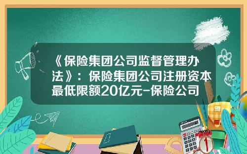《保险集团公司监督管理办法》：保险集团公司注册资本最低限额20亿元-保险公司注册资本