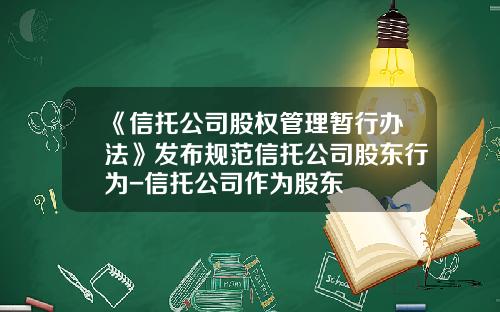 《信托公司股权管理暂行办法》发布规范信托公司股东行为-信托公司作为股东