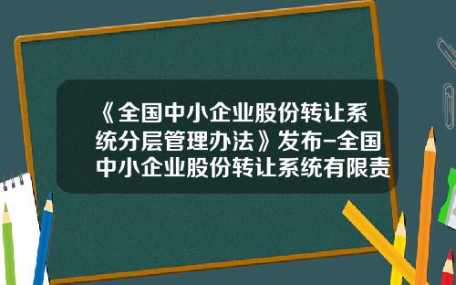 《全国中小企业股份转让系统分层管理办法》发布-全国中小企业股份转让系统有限责任公司