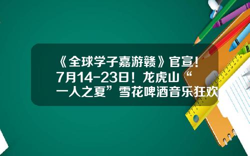 《全球学子嘉游赣》官宣！7月14-23日！龙虎山“一人之夏”雪花啤酒音乐狂欢节嗨唱开启！-啤酒公司年会主题