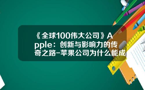 《全球100伟大公司》Apple：创新与影响力的传奇之路-苹果公司为什么能成功