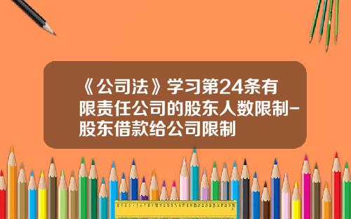 《公司法》学习第24条有限责任公司的股东人数限制-股东借款给公司限制