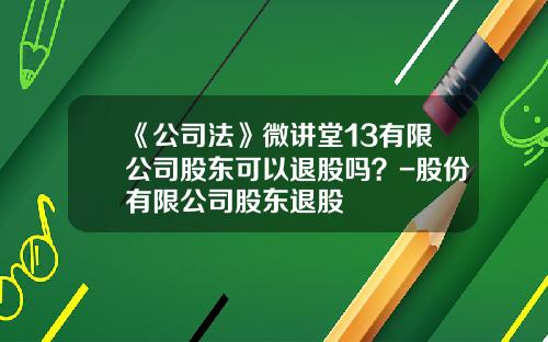 《公司法》微讲堂13有限公司股东可以退股吗？-股份有限公司股东退股