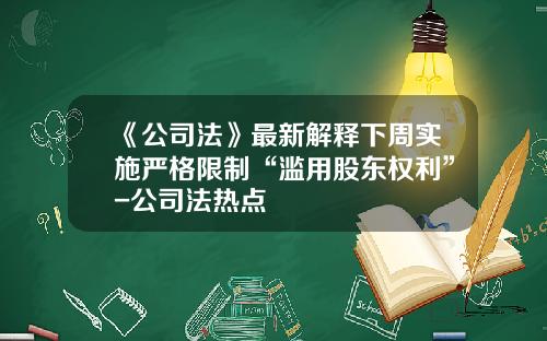 《公司法》最新解释下周实施严格限制“滥用股东权利”-公司法热点
