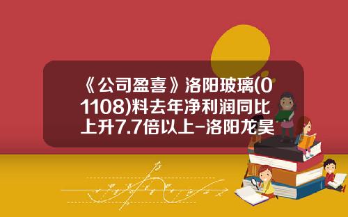 《公司盈喜》洛阳玻璃(01108)料去年净利润同比上升7.7倍以上-洛阳龙昊玻璃有限公司董事长