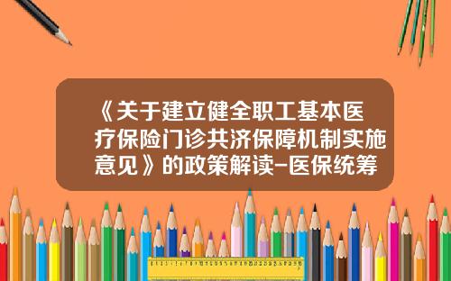 《关于建立健全职工基本医疗保险门诊共济保障机制实施意见》的政策解读-医保统筹基金每年限额