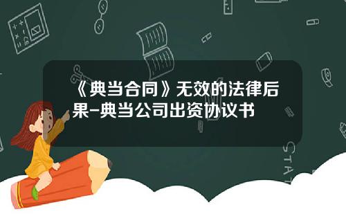 《典当合同》无效的法律后果-典当公司出资协议书
