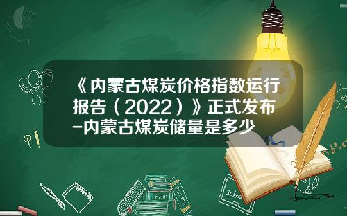 《内蒙古煤炭价格指数运行报告（2022）》正式发布-内蒙古煤炭储量是多少