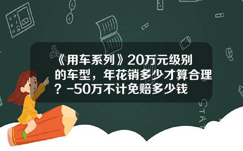 《用车系列》20万元级别的车型，年花销多少才算合理？-50万不计免赔多少钱