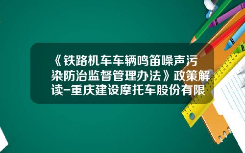 《铁路机车车辆鸣笛噪声污染防治监督管理办法》政策解读-重庆建设摩托车股份有限公司