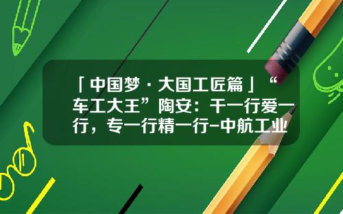「中国梦·大国工匠篇」“车工大王”陶安：干一行爱一行，专一行精一行-中航工业贵州红林机械有限公司