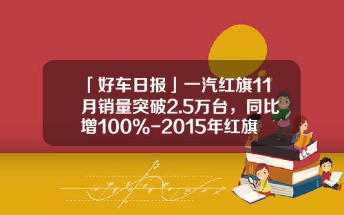 「好车日报」一汽红旗11月销量突破2.5万台，同比增100%-2015年红旗轿车1到8月份销量多少