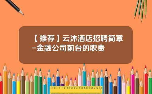 【推荐】云沐酒店招聘简章-金融公司前台的职责