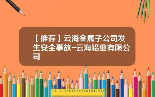 【推荐】云海金属子公司发生安全事故-云海铝业有限公司