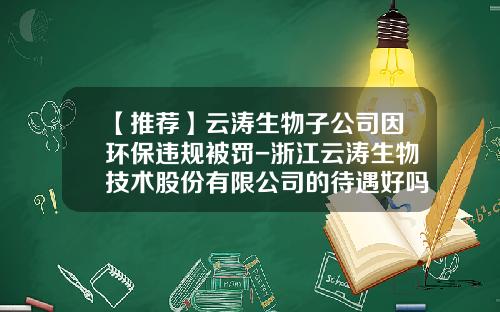【推荐】云涛生物子公司因环保违规被罚-浙江云涛生物技术股份有限公司的待遇好吗
