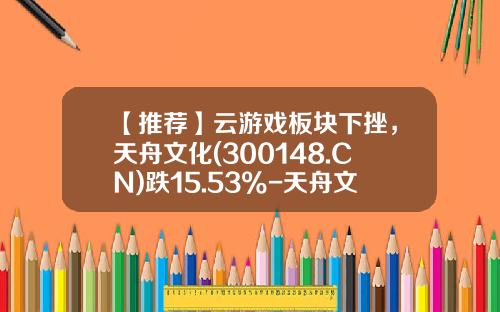【推荐】云游戏板块下挫，天舟文化(300148.CN)跌15.53%-天舟文化股票发行价是多少