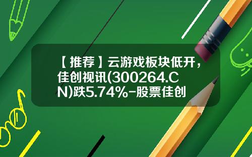 【推荐】云游戏板块低开，佳创视讯(300264.CN)跌5.74%-股票佳创资讯