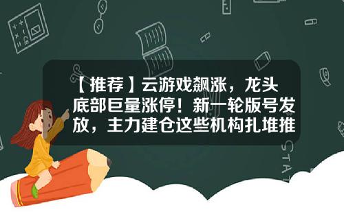 【推荐】云游戏飙涨，龙头底部巨量涨停！新一轮版号发放，主力建仓这些机构扎堆推荐股-云游戏股票资讯