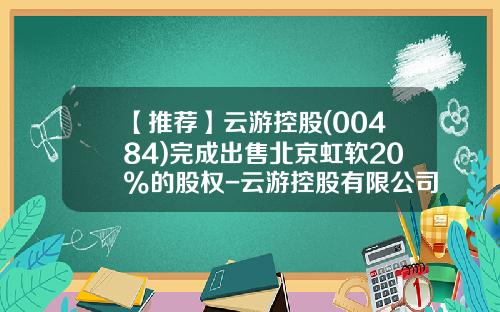 【推荐】云游控股(00484)完成出售北京虹软20%的股权-云游控股有限公司北京