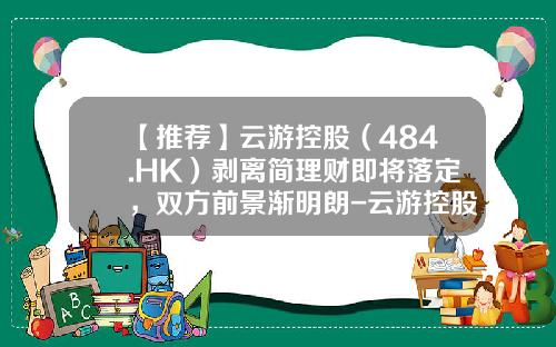 【推荐】云游控股（484.HK）剥离简理财即将落定，双方前景渐明朗-云游控股有限公司