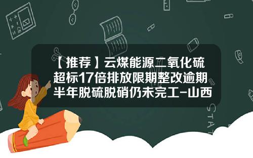 【推荐】云煤能源二氧化硫超标17倍排放限期整改逾期半年脱硫脱硝仍未完工-山西泛亚被骗多少钱