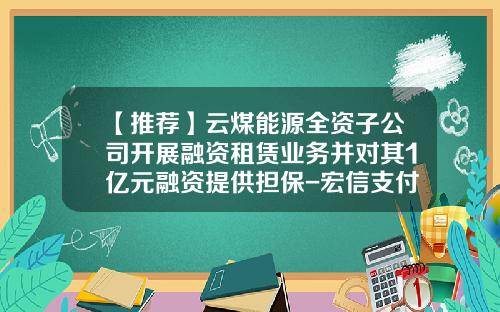 【推荐】云煤能源全资子公司开展融资租赁业务并对其1亿元融资提供担保-宏信支付公司是否合法