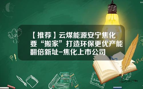 【推荐】云煤能源安宁焦化要“搬家”打造环保更优产能翻倍新址-焦化上市公司