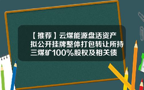 【推荐】云煤能源盘活资产拟公开挂牌整体打包转让所持三煤矿100%股权及相关债权-公司整体打包出售