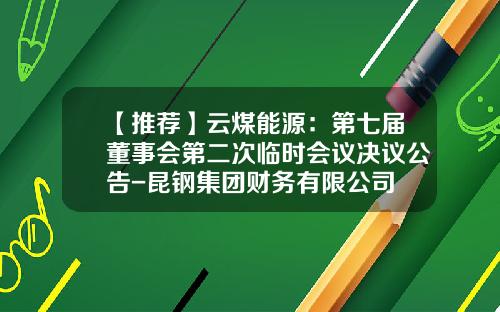 【推荐】云煤能源：第七届董事会第二次临时会议决议公告-昆钢集团财务有限公司