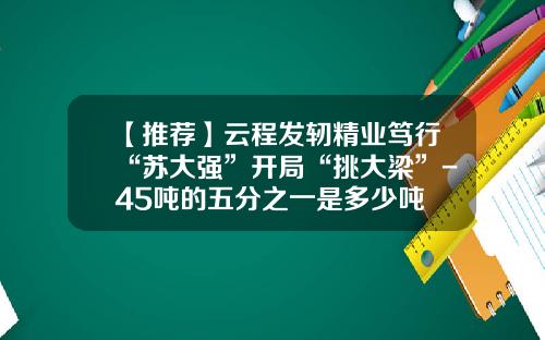 【推荐】云程发轫精业笃行“苏大强”开局“挑大梁”-45吨的五分之一是多少吨